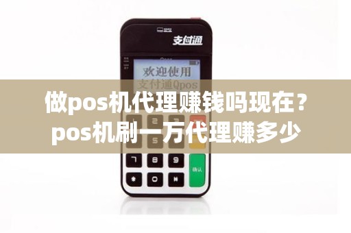 做pos机代理赚钱吗现在？pos机刷一万代理赚多少