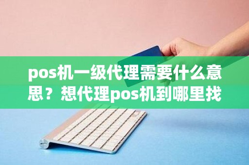 pos机一级代理需要什么意思？想代理pos机到哪里找总公司