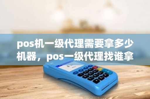 pos机一级代理需要拿多少机器，pos一级代理找谁拿货