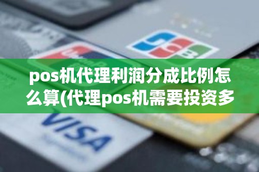 pos机代理利润分成比例怎么算(代理pos机需要投资多少钱)