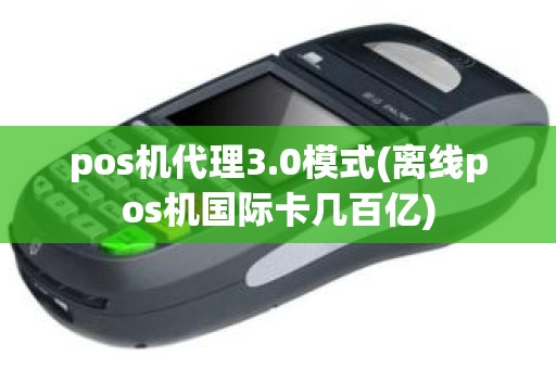 pos机代理3.0模式(离线pos机国际卡几百亿)