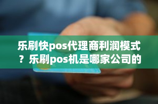 乐刷快pos代理商利润模式？乐刷pos机是哪家公司的