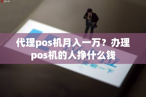 代理pos机月入一万？办理pos机的人挣什么钱