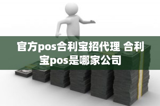 官方pos合利宝招代理 合利宝pos是哪家公司