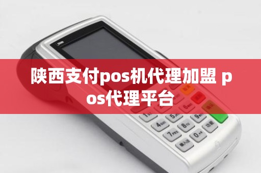 陕西支付pos机代理加盟 pos代理平台