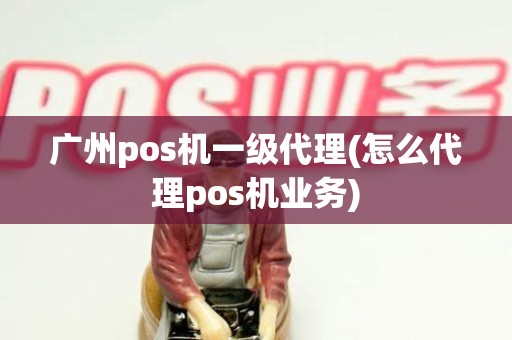 广州pos机一级代理(怎么代理pos机业务)