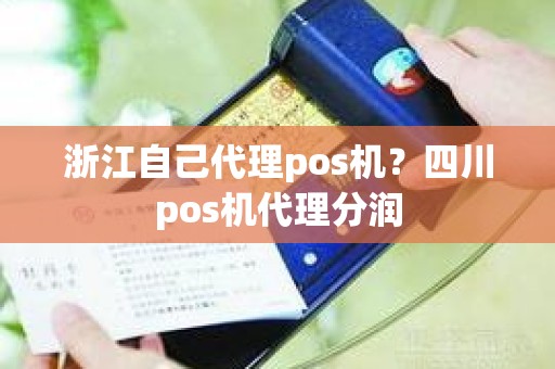 浙江自己代理pos机？四川pos机代理分润