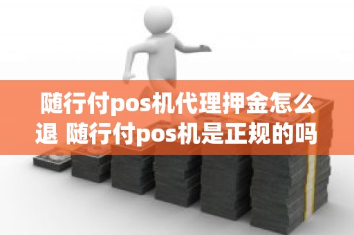 随行付pos机代理押金怎么退 随行付pos机是正规的吗