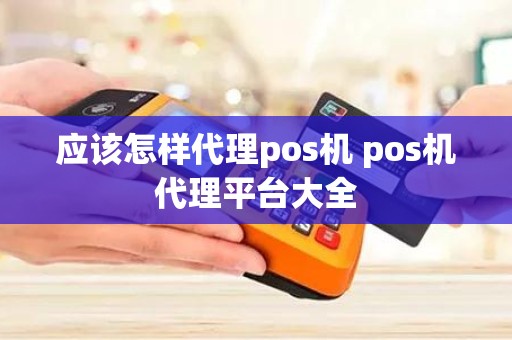 应该怎样代理pos机 pos机代理平台大全