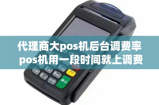 代理商大pos机后台调费率 pos机用一段时间就上调费率