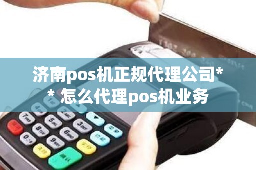 济南pos机正规代理公司** 怎么代理pos机业务