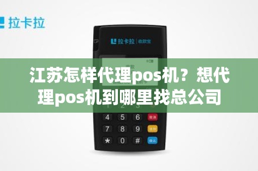 江苏怎样代理pos机？想代理pos机到哪里找总公司