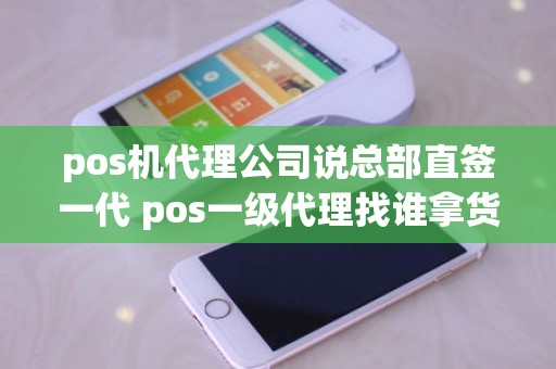 pos机代理公司说总部直签一代 pos一级代理找谁拿货