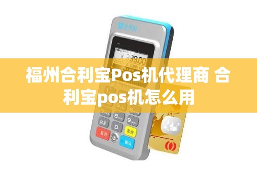 福州合利宝Pos机代理商 合利宝pos机怎么用