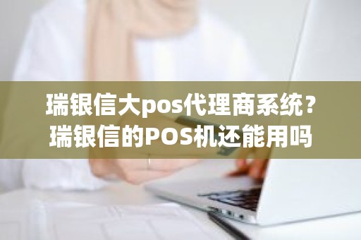 瑞银信大pos代理商系统？瑞银信的POS机还能用吗