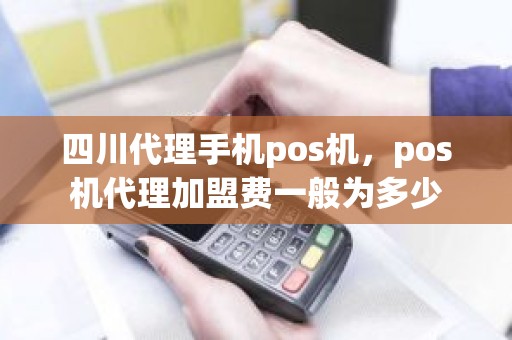 四川代理手机pos机，pos机代理加盟费一般为多少