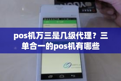 pos机万三是几级代理？三单合一的pos机有哪些