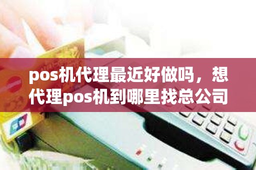 pos机代理最近好做吗，想代理pos机到哪里找总公司