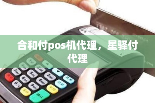 合和付pos机代理，星驿付代理