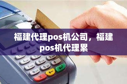 福建代理pos机公司，福建pos机代理累