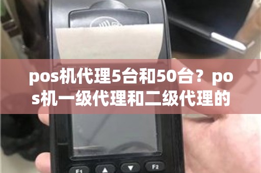 pos机代理5台和50台？pos机一级代理和二级代理的区别