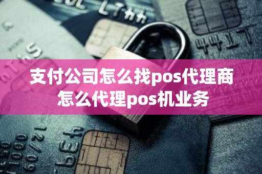 支付公司怎么找pos代理商 怎么代理pos机业务