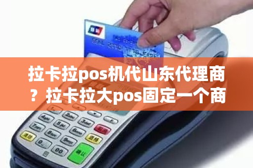 拉卡拉pos机代山东代理商？拉卡拉大pos固定一个商户