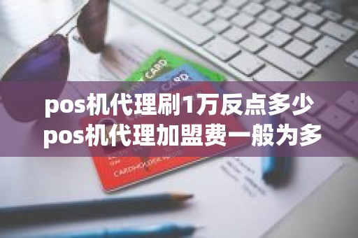 pos机代理刷1万反点多少 pos机代理加盟费一般为多少