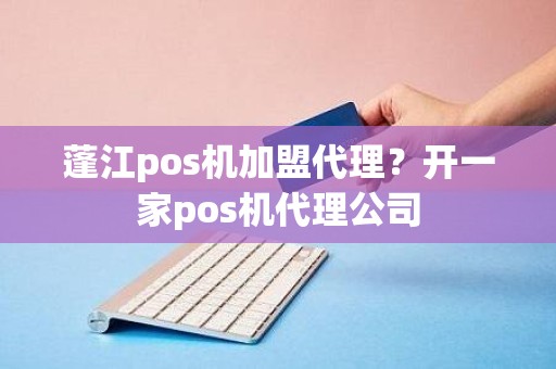 蓬江pos机加盟代理？开一家pos机代理公司