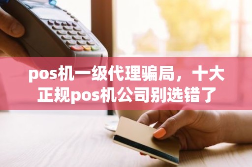 pos机一级代理骗局，十大正规pos机公司别选错了