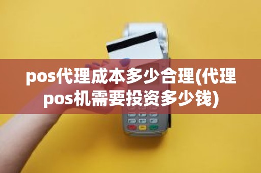 pos代理成本多少合理(代理pos机需要投资多少钱)