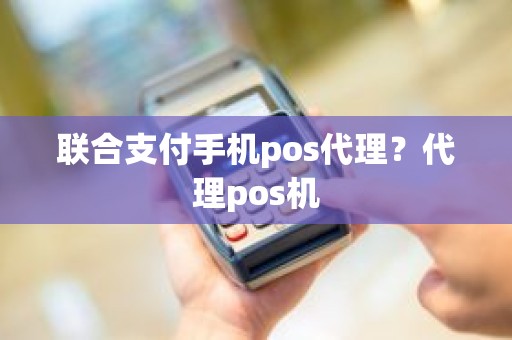 联合支付手机pos代理？代理pos机