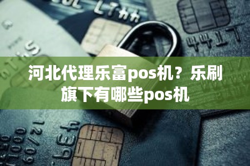 河北代理乐富pos机？乐刷旗下有哪些pos机