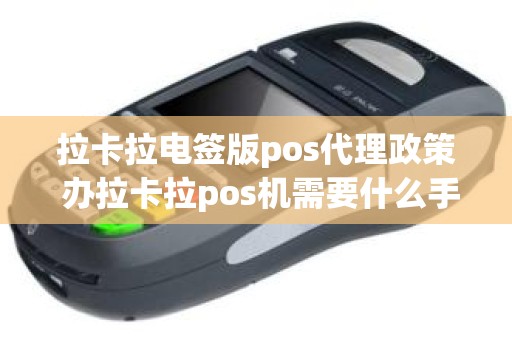 拉卡拉电签版pos代理政策 办拉卡拉pos机需要什么手续