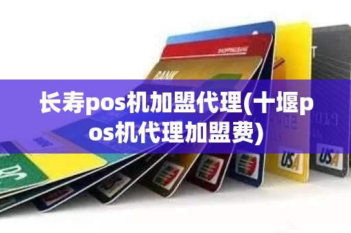 长寿pos机加盟代理(十堰pos机代理加盟费)