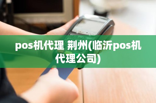 pos机代理 荆州(临沂pos机代理公司) pos机代理 荆州(临沂pos机代理公司)