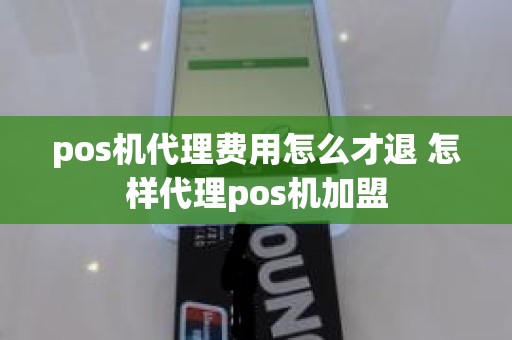 pos机代理费用怎么才退 怎样代理pos机加盟