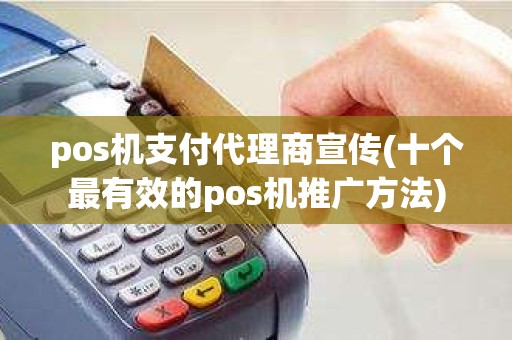 pos机支付代理商宣传(十个最有效的pos机推广方法)