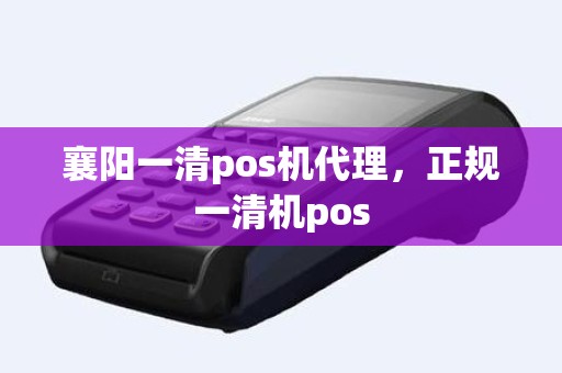 襄阳一清pos机代理,正规一清机pos 襄阳一清pos机代理,正规一清机pos