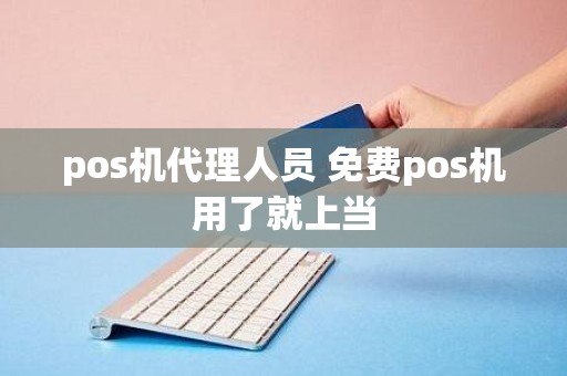 pos机代理人员 免费pos机用了就上当 pos机代理人员 免费pos机用了就上当