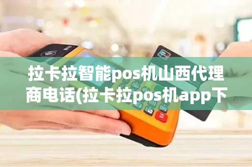 拉卡拉智能pos机山西代理商电话(拉卡拉pos机app下载安装)