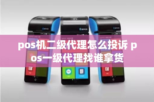 pos机二级代理怎么投诉 pos一级代理找谁拿货 pos机二级代理怎么投诉 pos一级代理找谁拿货