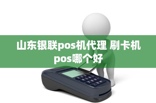 山东银联pos机代理 刷卡机pos哪个好