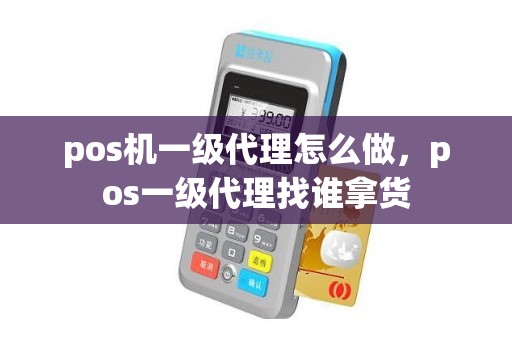 pos机一级代理怎么做，pos一级代理找谁拿货