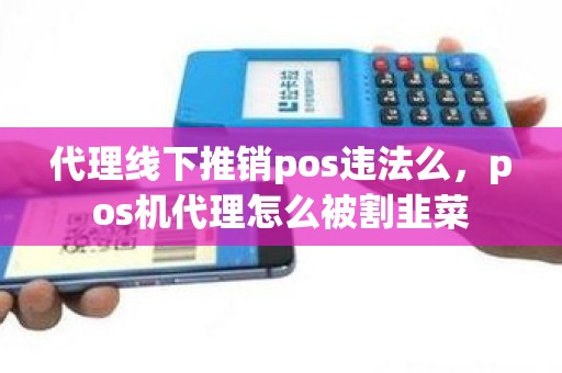 代理线下推销pos违法么,pos机代理怎么被割韭菜 代理线下推销pos违法么,pos机代理怎么被割韭菜