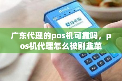 广东代理的pos机可靠吗，pos机代理怎么被割韭菜