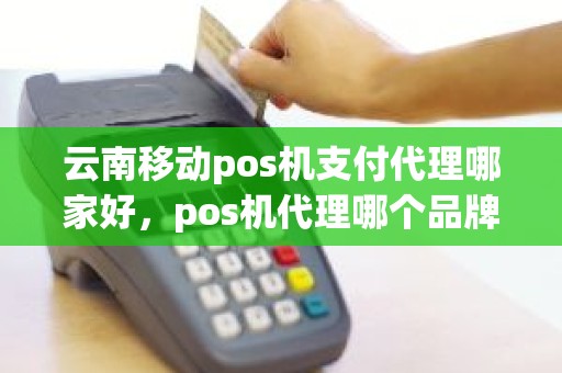 云南移动pos机支付代理哪家好，pos机代理哪个品牌好