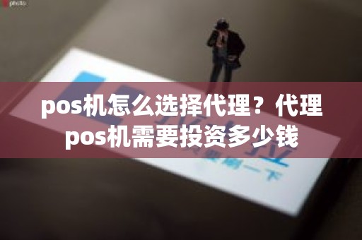 pos机怎么选择代理？代理pos机需要投资多少钱