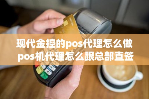 现代金控的pos代理怎么做 pos机代理怎么跟总部直签 现代金控的pos代理怎么做 pos机代理怎么跟总部直签