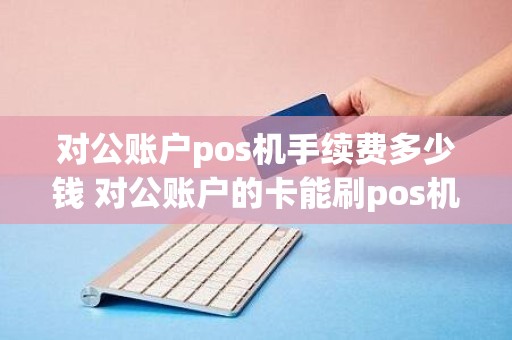 对公账户pos机手续费多少钱 对公账户的卡能刷pos机吗